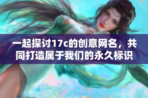 一起探讨17c的创意网名，共同打造属于我们的永久标识