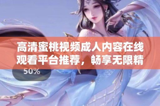 高清蜜桃视频成人内容在线观看平台推荐，畅享无限精彩体验