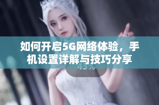 如何开启5G网络体验，手机设置详解与技巧分享