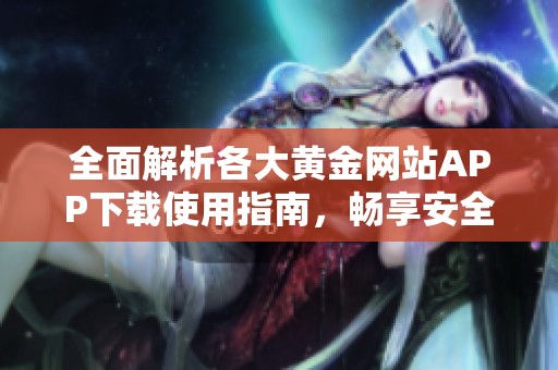 全面解析各大黄金网站APP下载使用指南，畅享安全交易体验