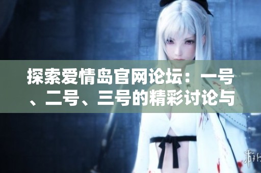 探索爱情岛官网论坛：一号、二号、三号的精彩讨论与交友体验