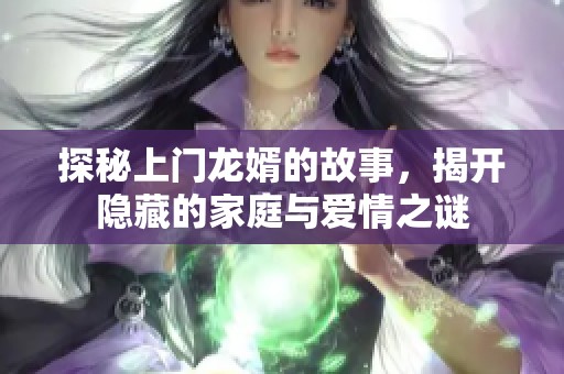 探秘上门龙婿的故事，揭开隐藏的家庭与爱情之谜