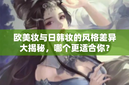 欧美妆与日韩妆的风格差异大揭秘，哪个更适合你？