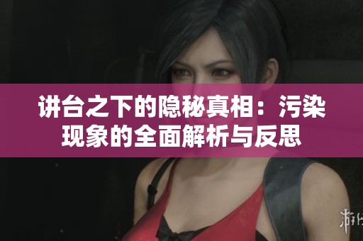 讲台之下的隐秘真相：污染现象的全面解析与反思