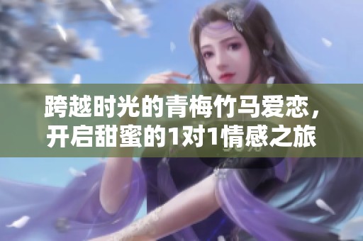 跨越时光的青梅竹马爱恋，开启甜蜜的1对1情感之旅