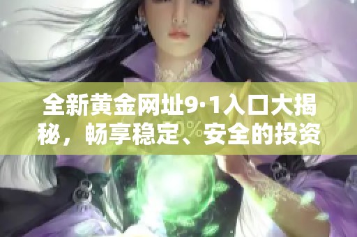 全新黄金网址9·1入口大揭秘，畅享稳定、安全的投资体验