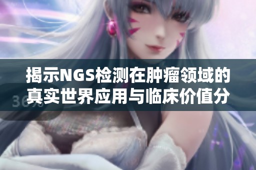 揭示NGS检测在肿瘤领域的真实世界应用与临床价值分析