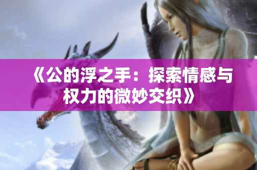 《公的浮之手：探索情感与权力的微妙交织》