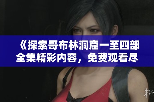 《探索哥布林洞窟一至四部全集精彩内容，免费观看尽在此处》