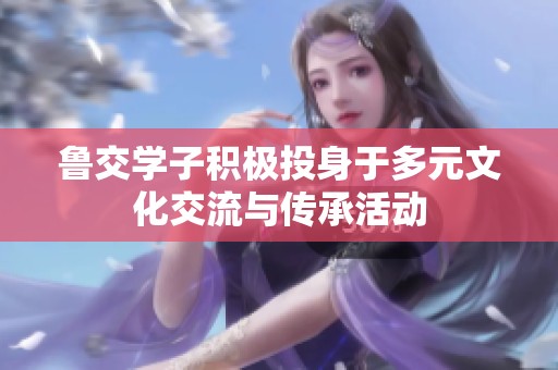 鲁交学子积极投身于多元文化交流与传承活动