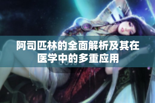 阿司匹林的全面解析及其在医学中的多重应用