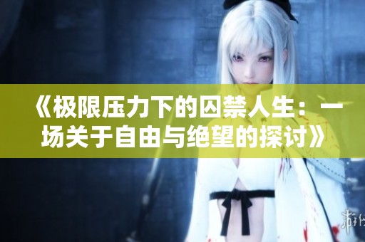 《极限压力下的囚禁人生：一场关于自由与绝望的探讨》