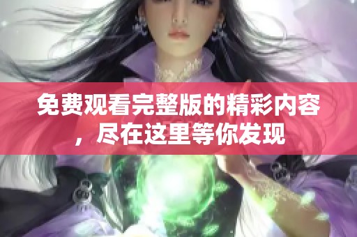免费观看完整版的精彩内容，尽在这里等你发现