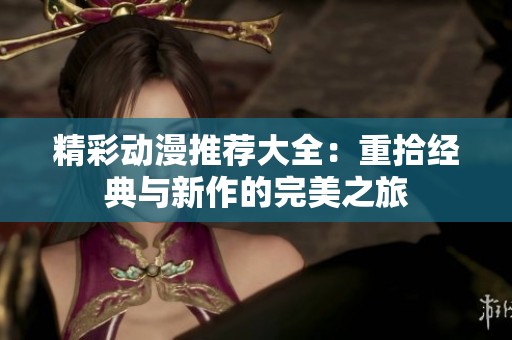 精彩动漫推荐大全：重拾经典与新作的完美之旅