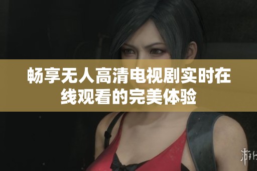 畅享无人高清电视剧实时在线观看的完美体验