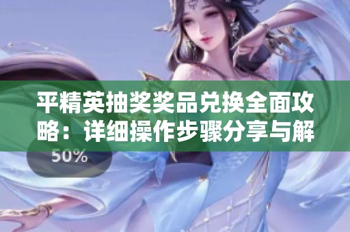 平精英抽奖奖品兑换全面攻略：详细操作步骤分享与解析