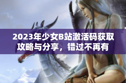 2023年少女B站激活码获取攻略与分享，错过不再有