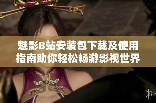 魅影B站安装包下载及使用指南助你轻松畅游影视世界