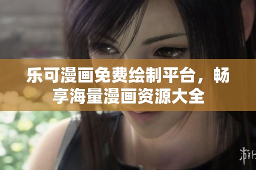乐可漫画免费绘制平台，畅享海量漫画资源大全