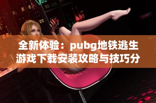 全新体验：pubg地铁逃生游戏下载安装攻略与技巧分享