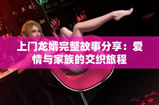 上门龙婿完整故事分享：爱情与家族的交织旅程
