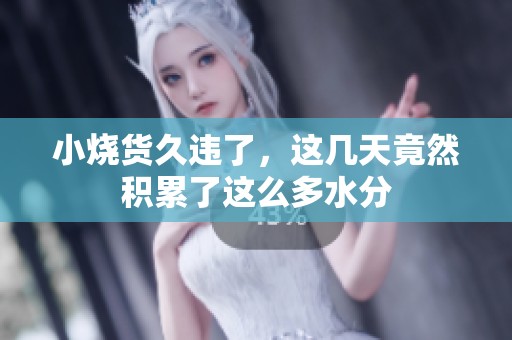 小烧货久违了，这几天竟然积累了这么多水分