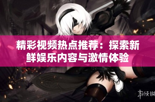 精彩视频热点推荐：探索新鲜娱乐内容与激情体验