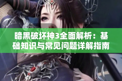 暗黑破坏神3全面解析：基础知识与常见问题详解指南