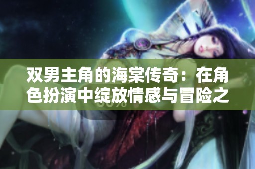 双男主角的海棠传奇：在角色扮演中绽放情感与冒险之美