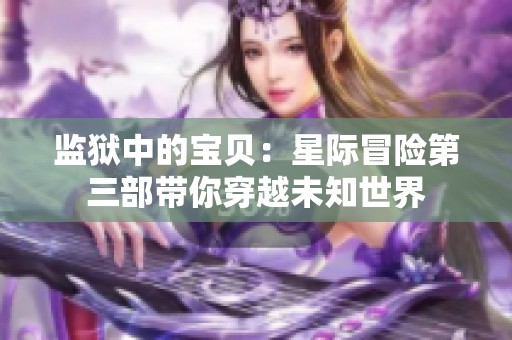 监狱中的宝贝：星际冒险第三部带你穿越未知世界