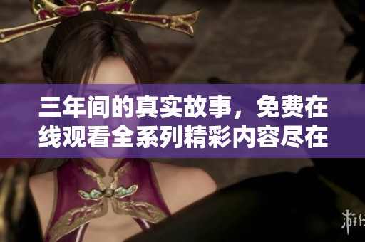 三年间的真实故事，免费在线观看全系列精彩内容尽在此处