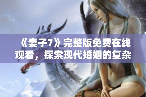 《妻子7》完整版免费在线观看，探索现代婚姻的复杂与温情