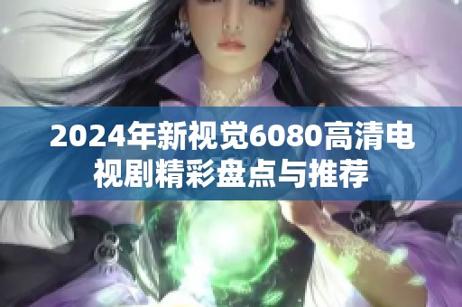 2024年新视觉6080高清电视剧精彩盘点与推荐