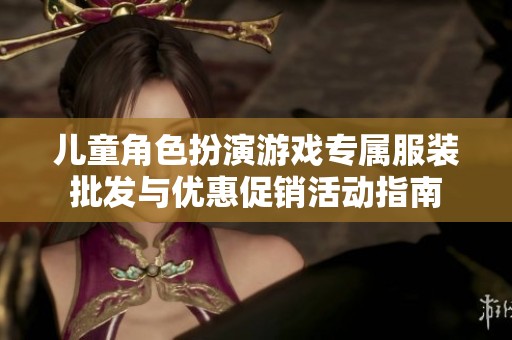 儿童角色扮演游戏专属服装批发与优惠促销活动指南