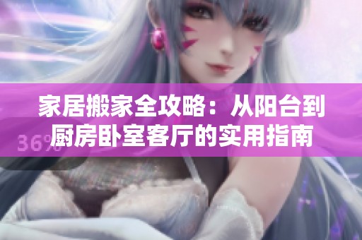 家居搬家全攻略：从阳台到厨房卧室客厅的实用指南