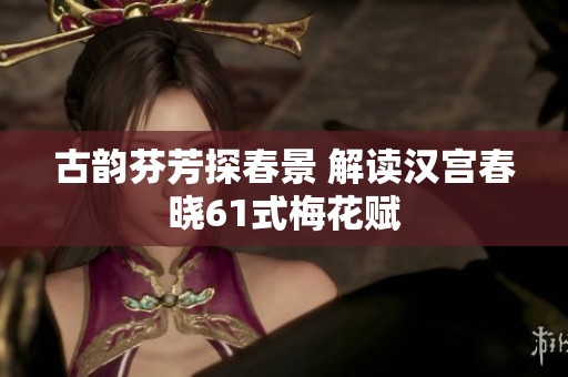 古韵芬芳探春景 解读汉宫春晓61式梅花赋