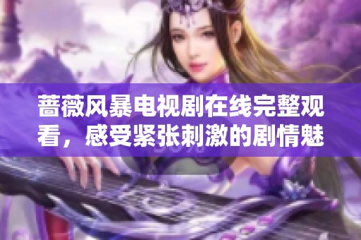 蔷薇风暴电视剧在线完整观看，感受紧张刺激的剧情魅力