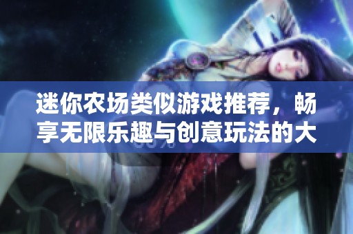 迷你农场类似游戏推荐，畅享无限乐趣与创意玩法的大冒险