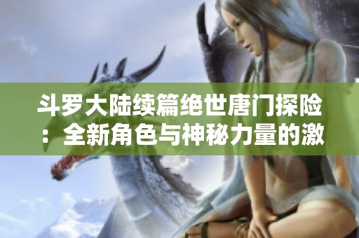 斗罗大陆续篇绝世唐门探险：全新角色与神秘力量的激战旅程