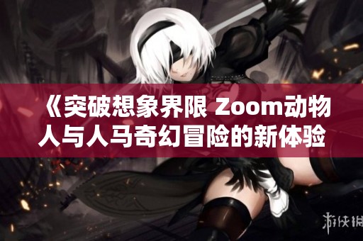 《突破想象界限 Zoom动物人与人马奇幻冒险的新体验》