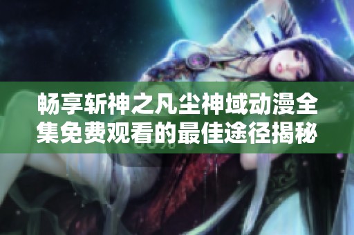 畅享斩神之凡尘神域动漫全集免费观看的最佳途径揭秘