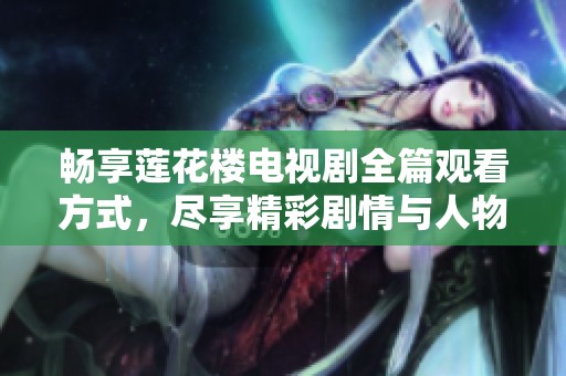 畅享莲花楼电视剧全篇观看方式，尽享精彩剧情与人物发展