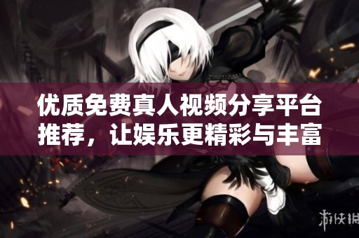 优质免费真人视频分享平台推荐，让娱乐更精彩与丰富