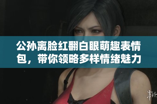 公孙离脸红翻白眼萌趣表情包，带你领略多样情绪魅力