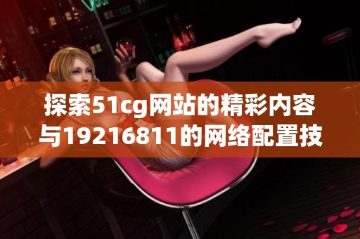 探索51cg网站的精彩内容与19216811的网络配置技巧