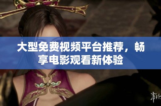 大型免费视频平台推荐，畅享电影观看新体验