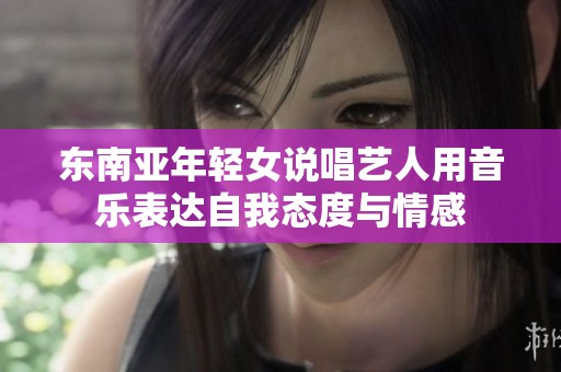 东南亚年轻女说唱艺人用音乐表达自我态度与情感