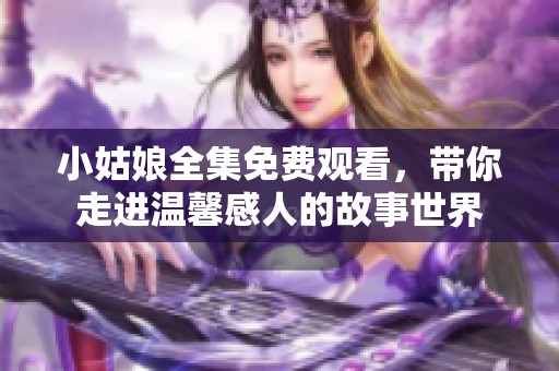 小姑娘全集免费观看，带你走进温馨感人的故事世界
