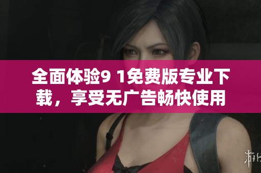 全面体验9 1免费版专业下载，享受无广告畅快使用