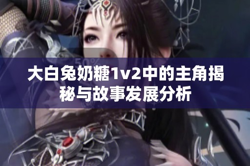 大白兔奶糖1v2中的主角揭秘与故事发展分析